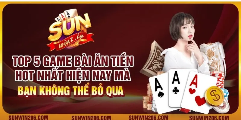 Top 5 game bài ăn tiền hot nhất hiện nay mà bạn không thể bỏ qua