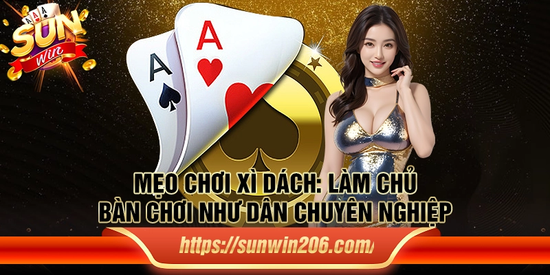 Mẹo chơi xì dách: Làm chủ bàn chơi như dân chuyên nghiệp